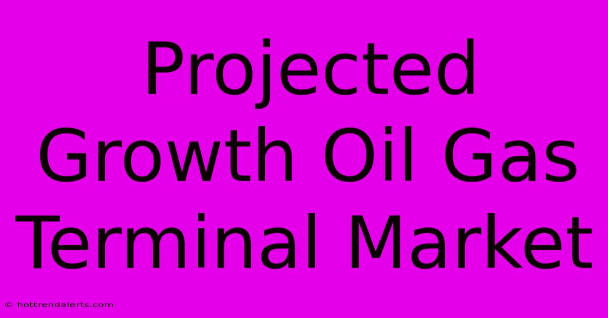 Projected Growth Oil Gas Terminal Market