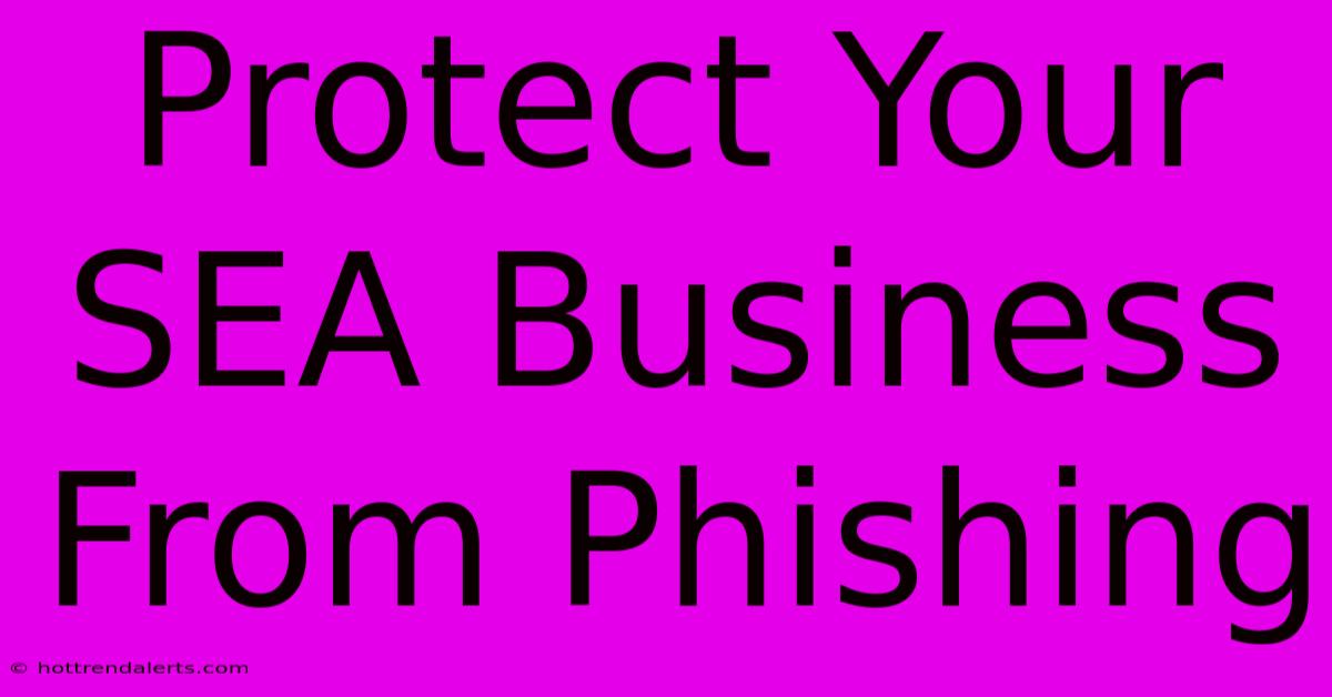 Protect Your SEA Business From Phishing