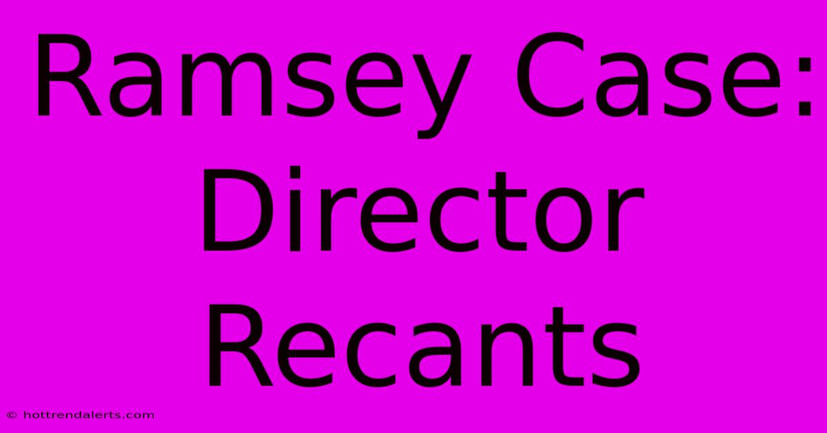 Ramsey Case: Director Recants