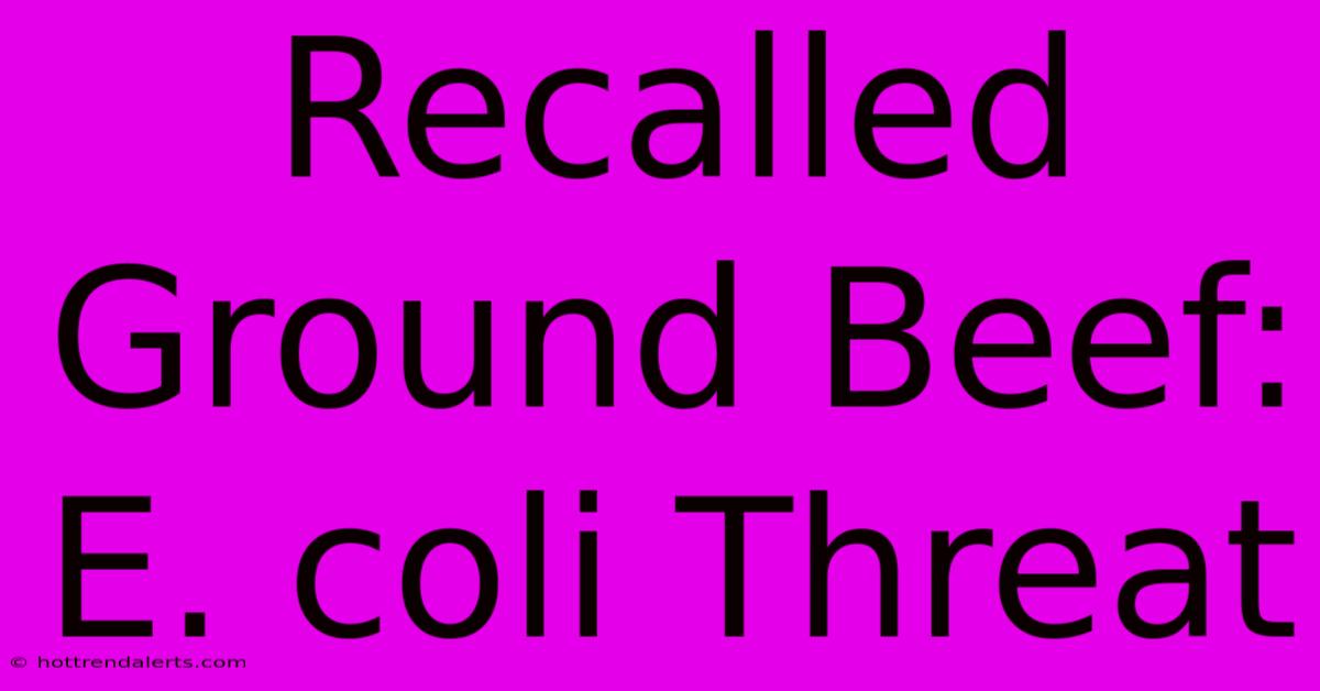 Recalled Ground Beef: E. Coli Threat