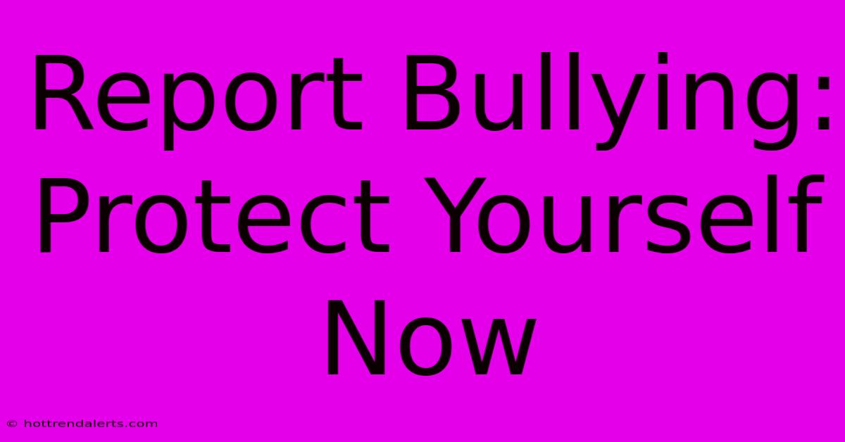 Report Bullying: Protect Yourself Now