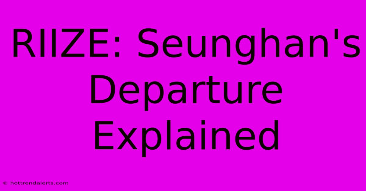 RIIZE: Seunghan's Departure Explained