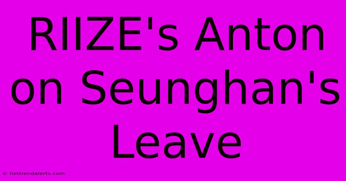 RIIZE's Anton On Seunghan's Leave