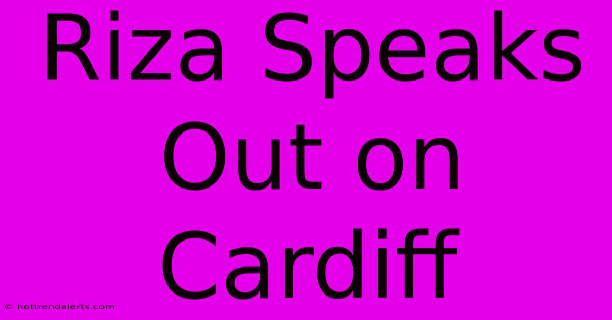 Riza Speaks Out On Cardiff