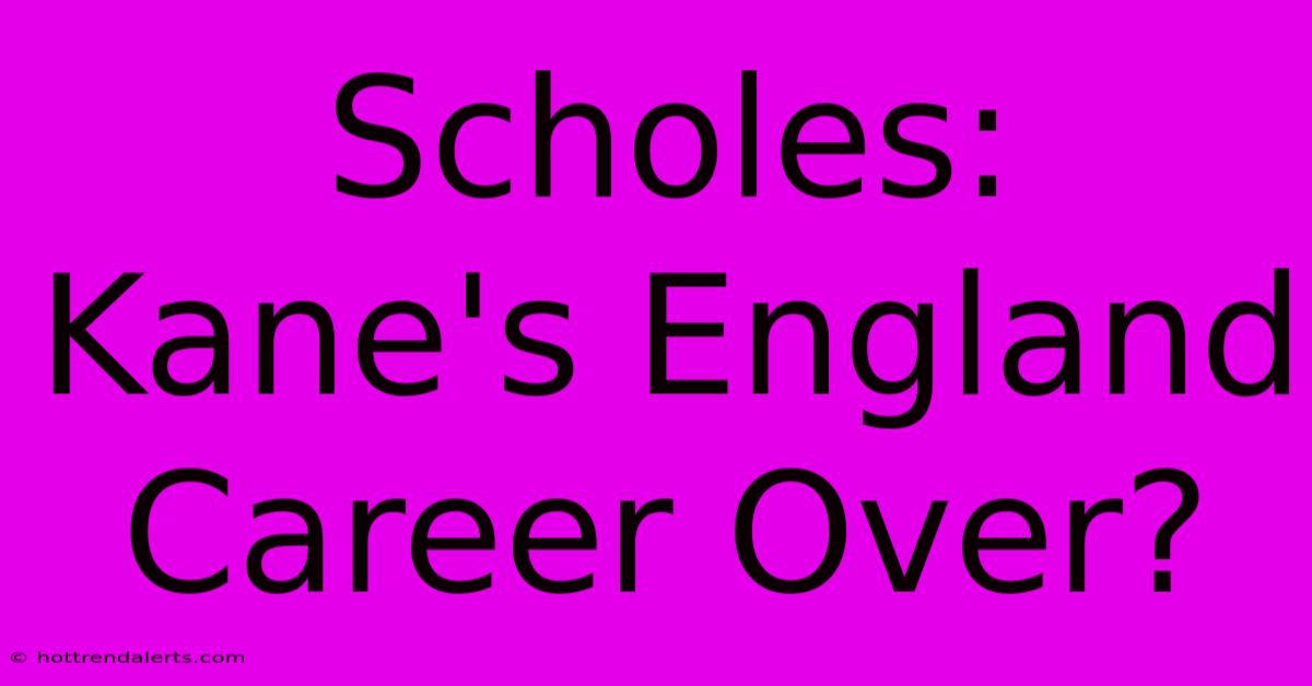 Scholes: Kane's England Career Over?