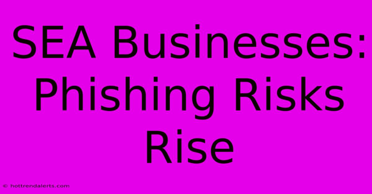 SEA Businesses: Phishing Risks Rise