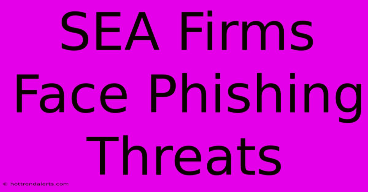 SEA Firms Face Phishing Threats