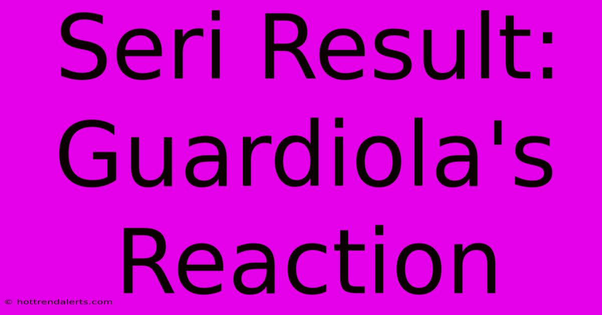 Seri Result: Guardiola's Reaction