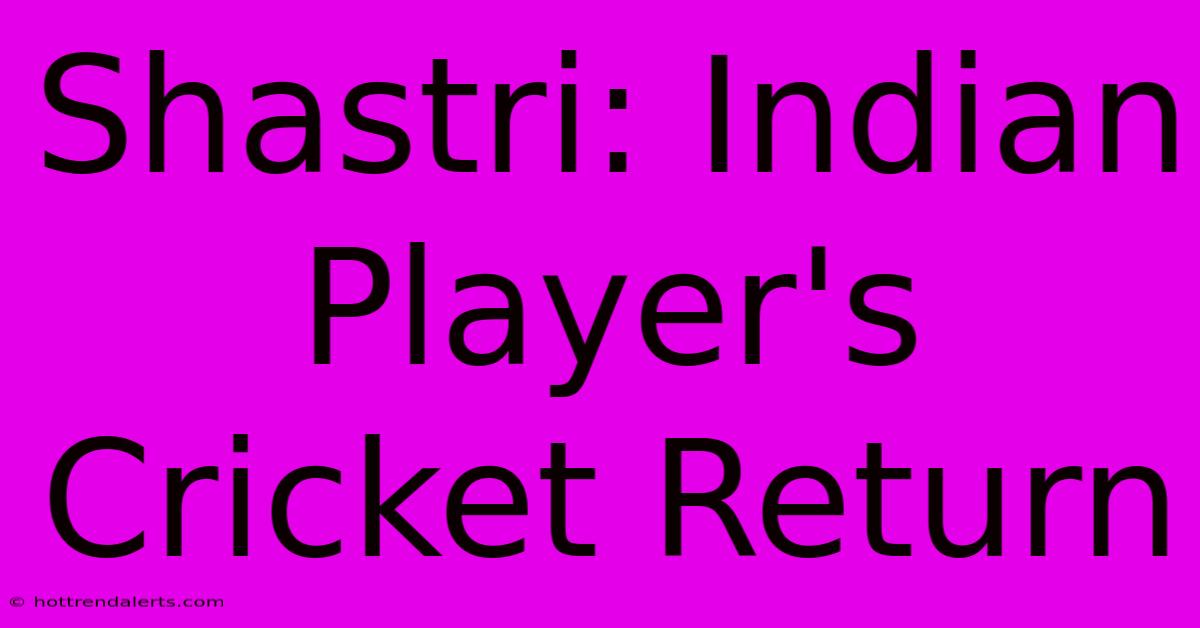 Shastri: Indian Player's Cricket Return