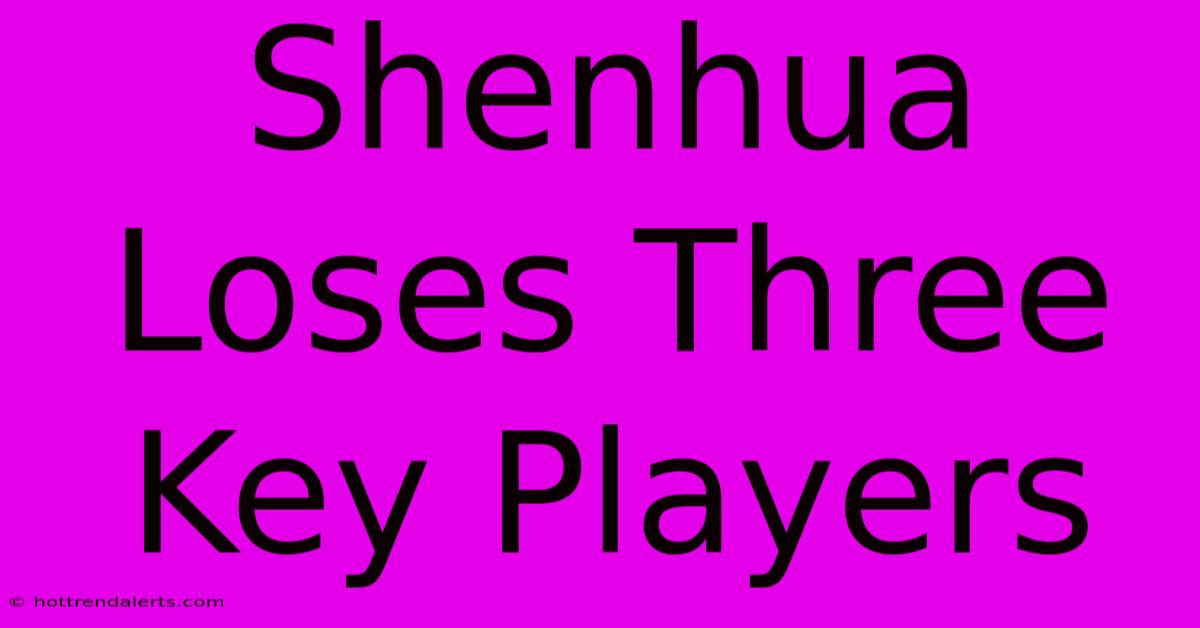 Shenhua Loses Three Key Players