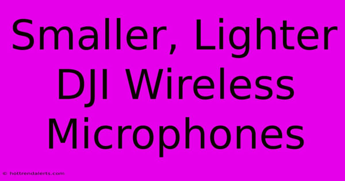 Smaller, Lighter DJI Wireless Microphones