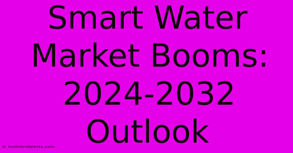 Smart Water Market Booms: 2024-2032 Outlook