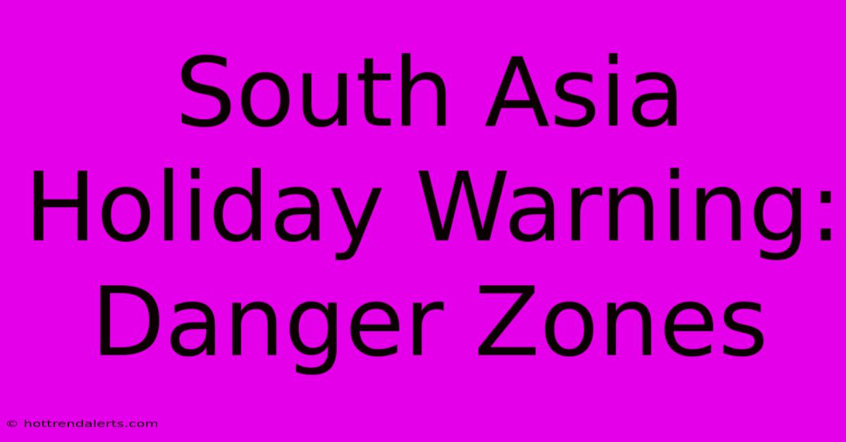 South Asia Holiday Warning: Danger Zones