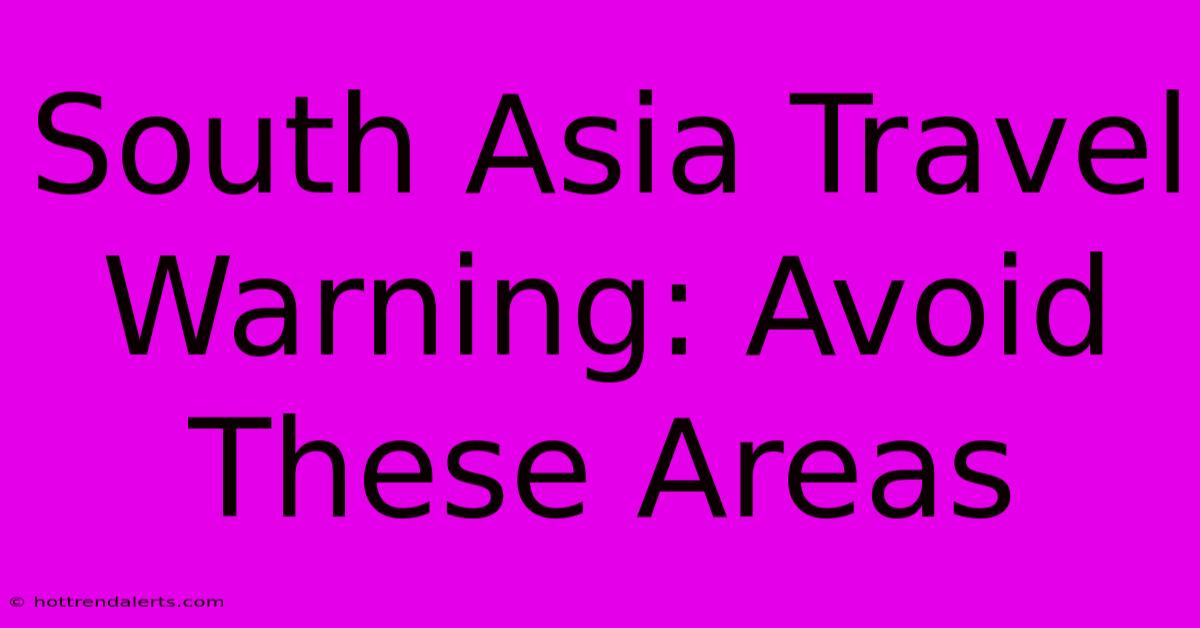 South Asia Travel Warning: Avoid These Areas