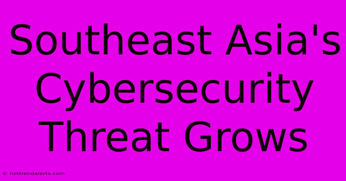 Southeast Asia's Cybersecurity Threat Grows