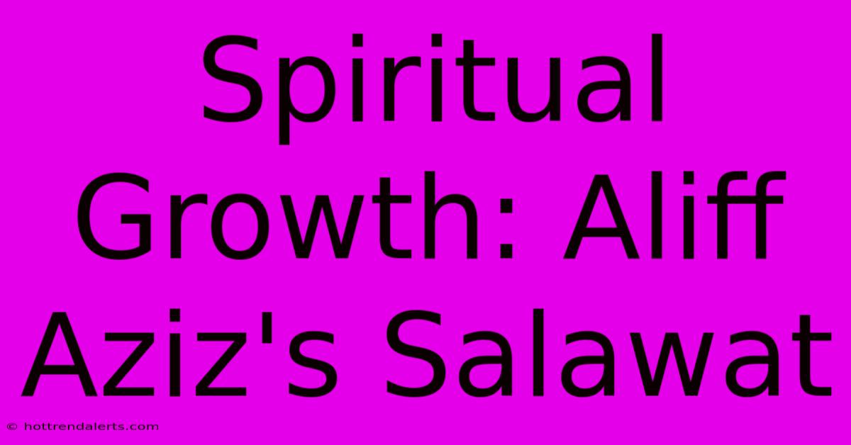 Spiritual Growth: Aliff Aziz's Salawat