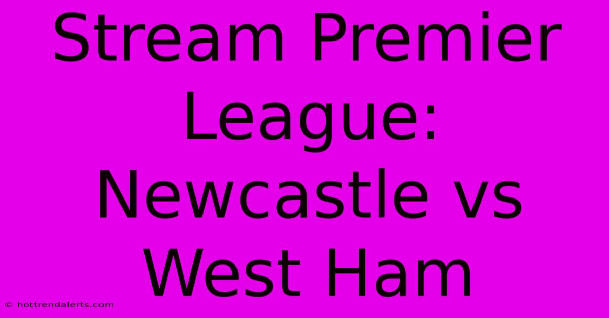 Stream Premier League: Newcastle Vs West Ham