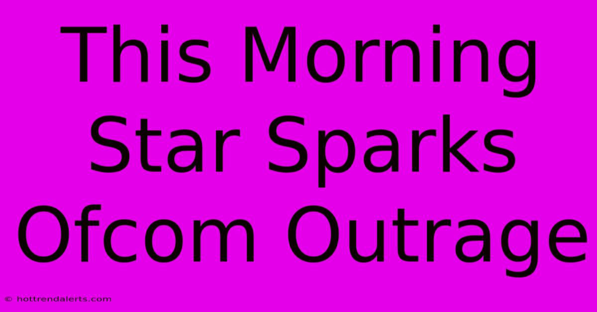 This Morning Star Sparks Ofcom Outrage