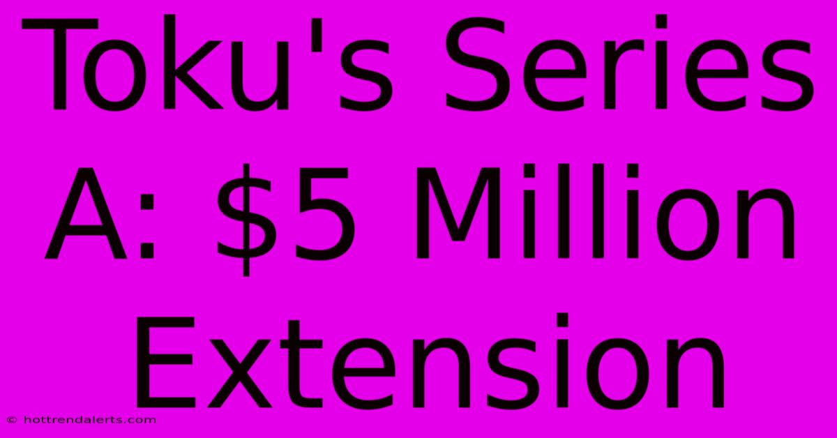 Toku's Series A: $5 Million Extension