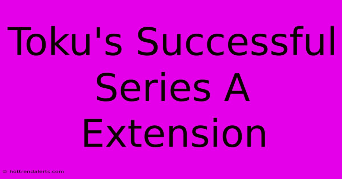 Toku's Successful Series A Extension