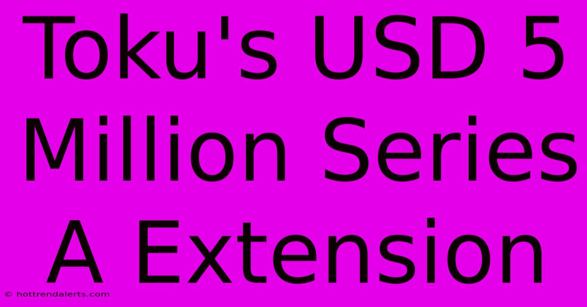 Toku's USD 5 Million Series A Extension