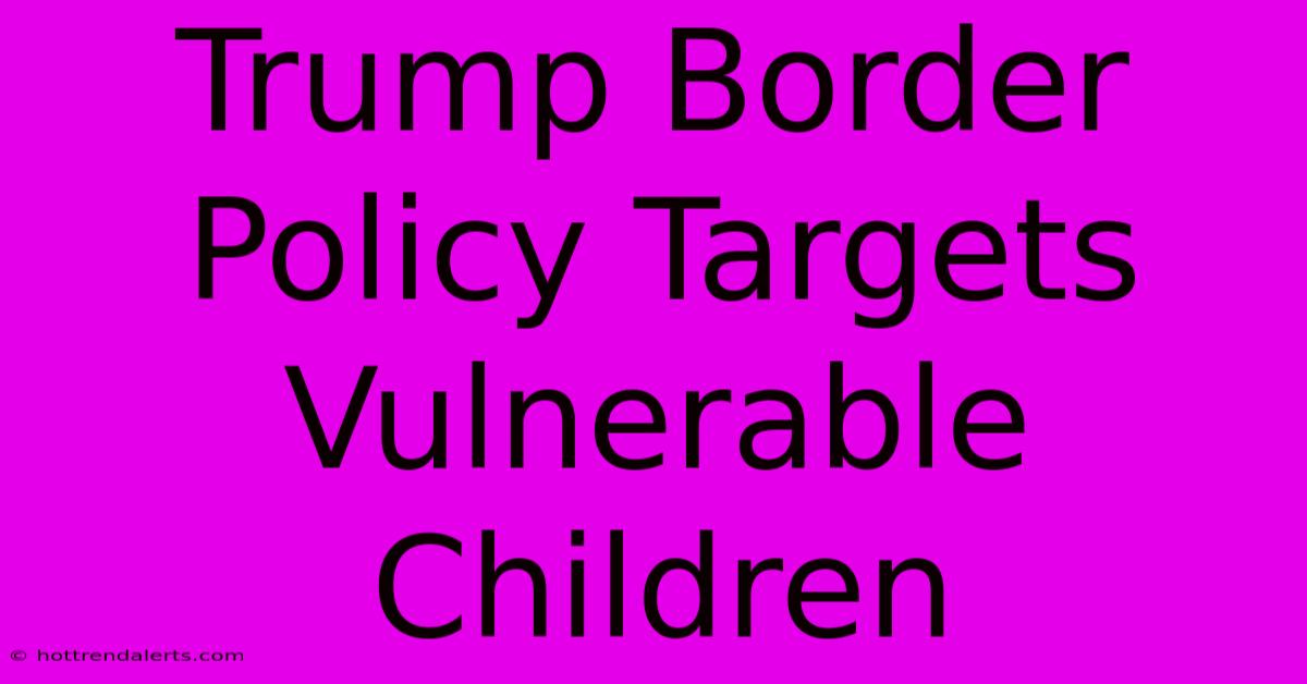 Trump Border Policy Targets Vulnerable Children