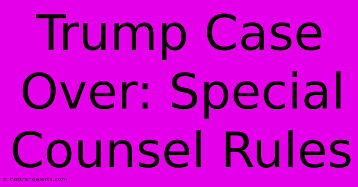 Trump Case Over: Special Counsel Rules