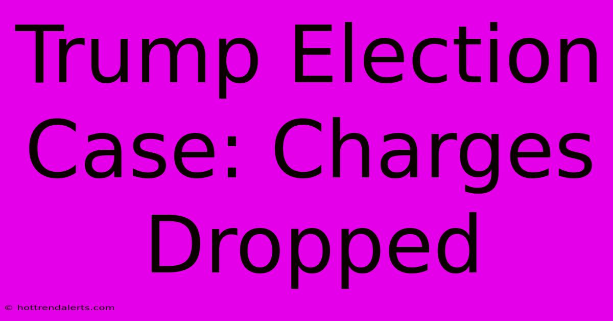 Trump Election Case: Charges Dropped