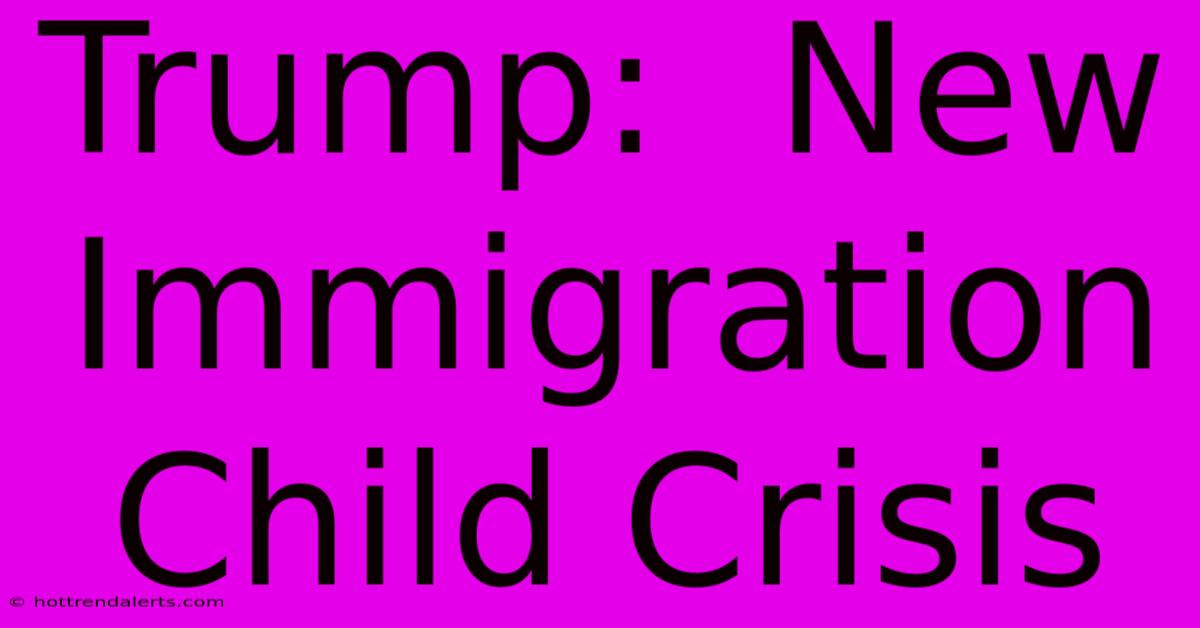 Trump:  New Immigration Child Crisis