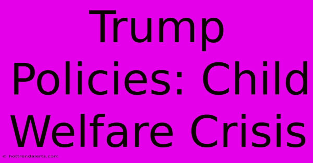 Trump Policies: Child Welfare Crisis