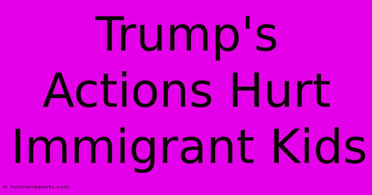 Trump's Actions Hurt Immigrant Kids