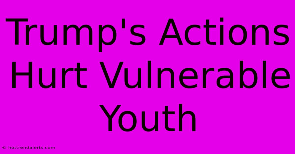 Trump's Actions Hurt Vulnerable Youth