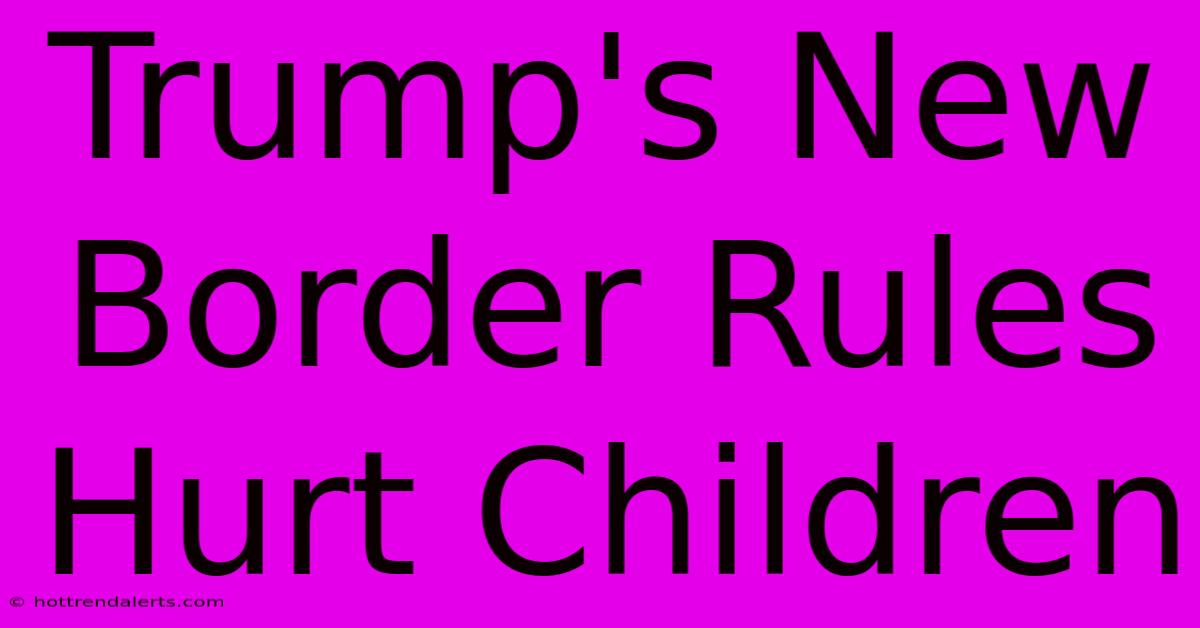 Trump's New Border Rules Hurt Children