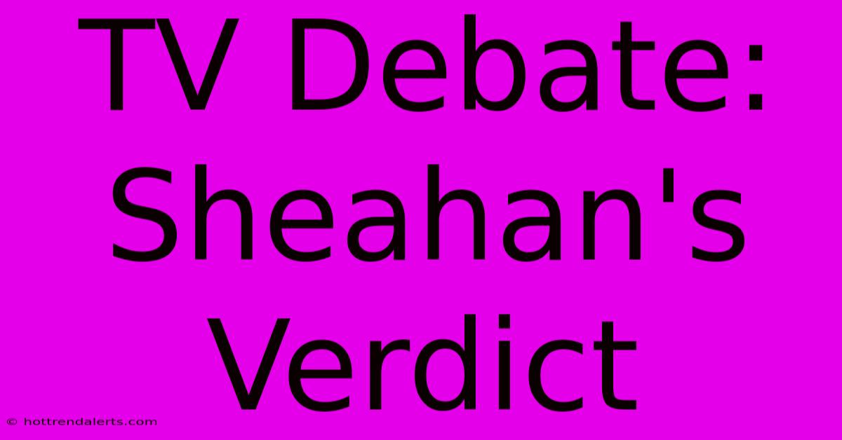 TV Debate: Sheahan's Verdict