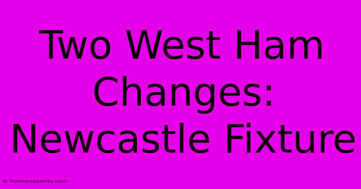 Two West Ham Changes: Newcastle Fixture