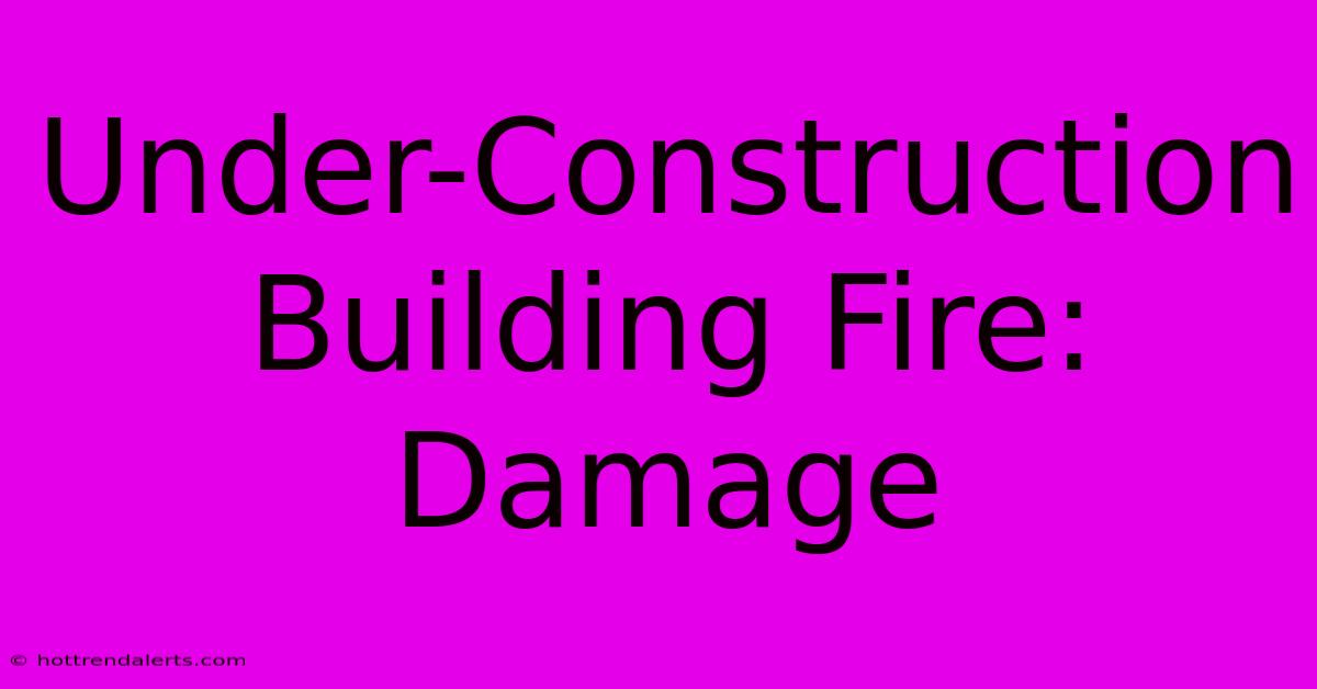 Under-Construction Building Fire: Damage