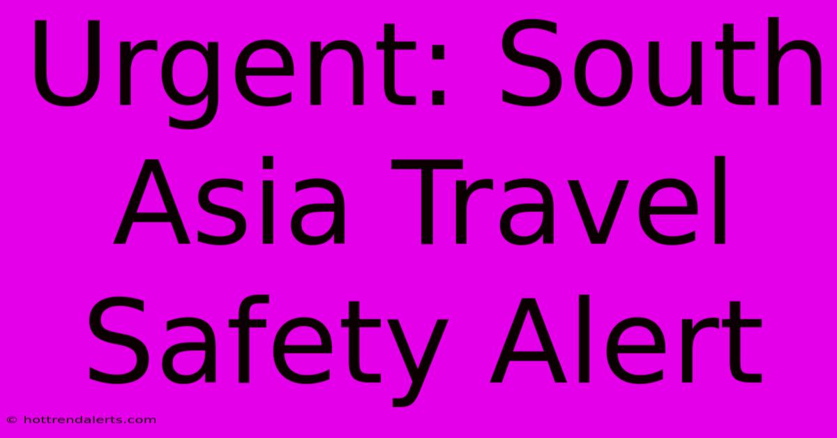 Urgent: South Asia Travel Safety Alert