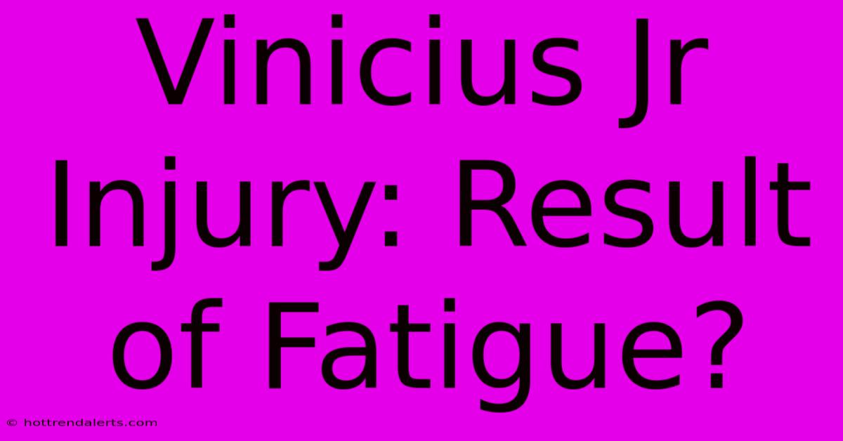 Vinicius Jr Injury: Result Of Fatigue?