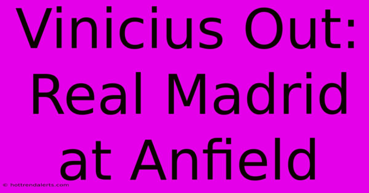 Vinicius Out: Real Madrid At Anfield