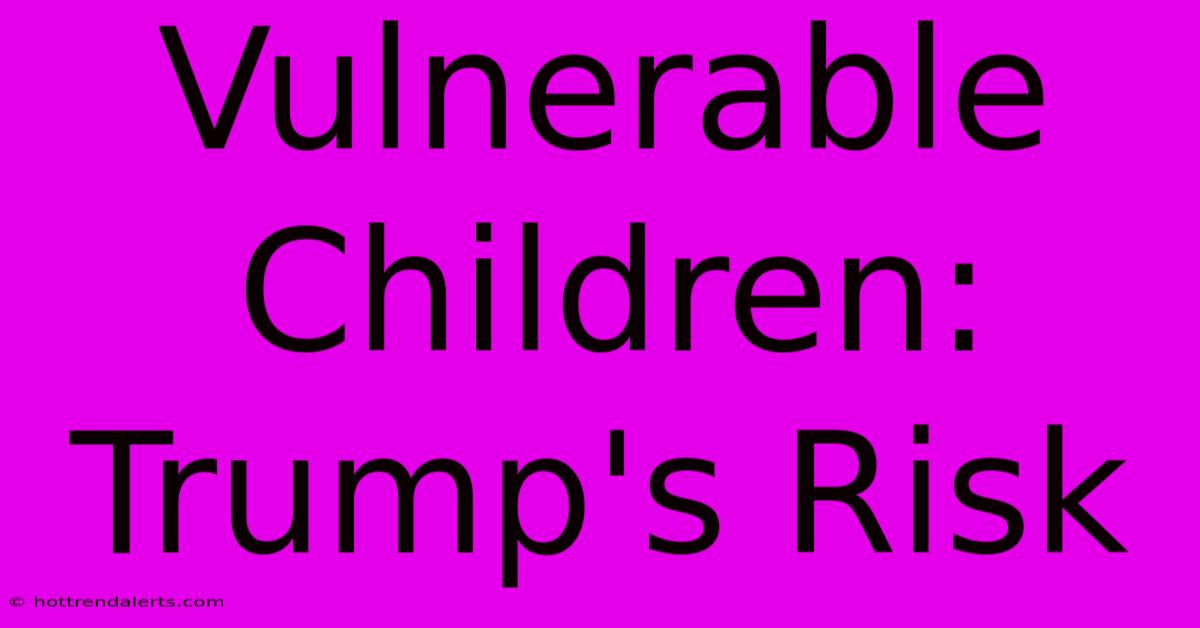 Vulnerable Children: Trump's Risk