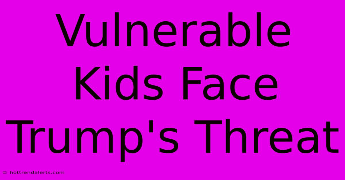 Vulnerable Kids Face Trump's Threat