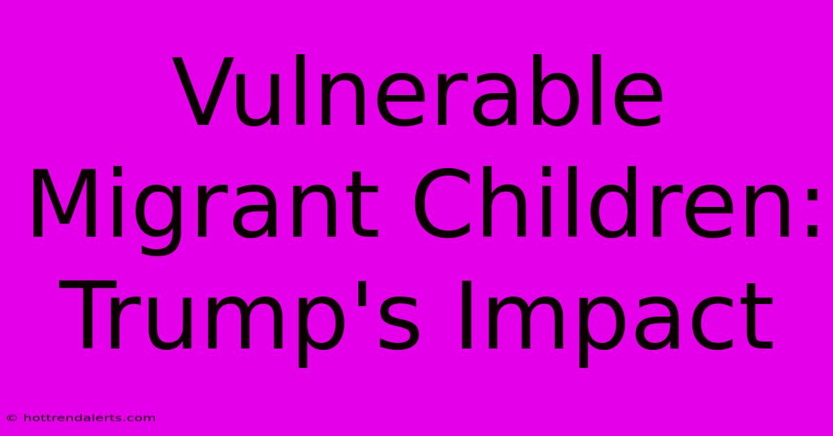 Vulnerable Migrant Children: Trump's Impact