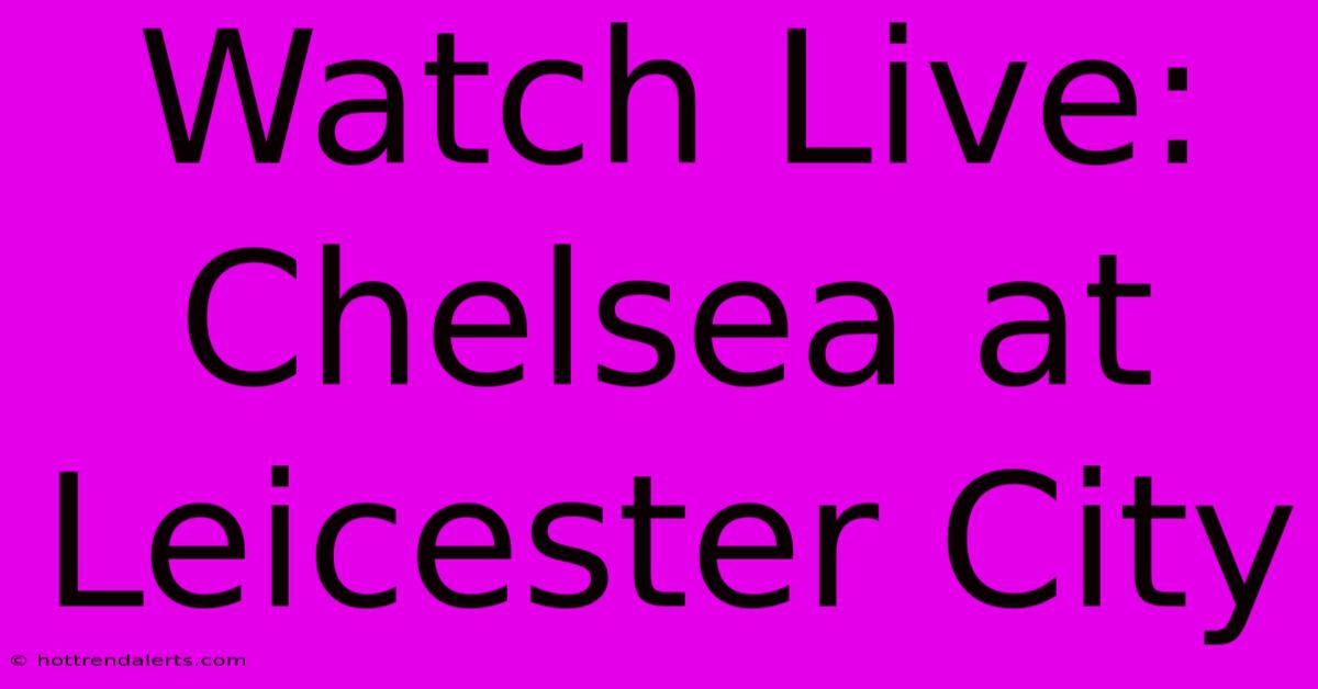 Watch Live: Chelsea At Leicester City