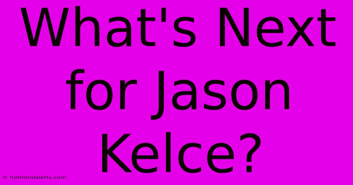 What's Next For Jason Kelce?