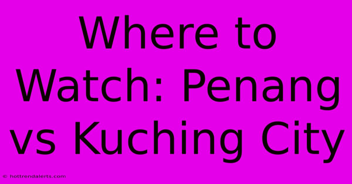 Where To Watch: Penang Vs Kuching City