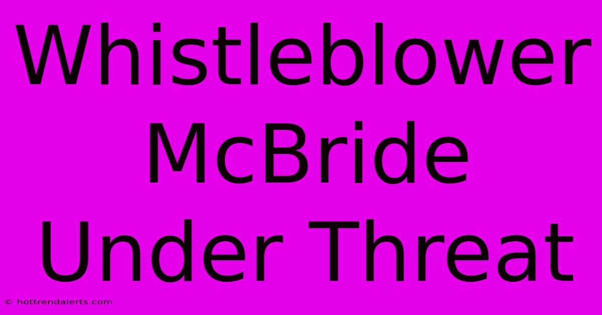 Whistleblower McBride Under Threat