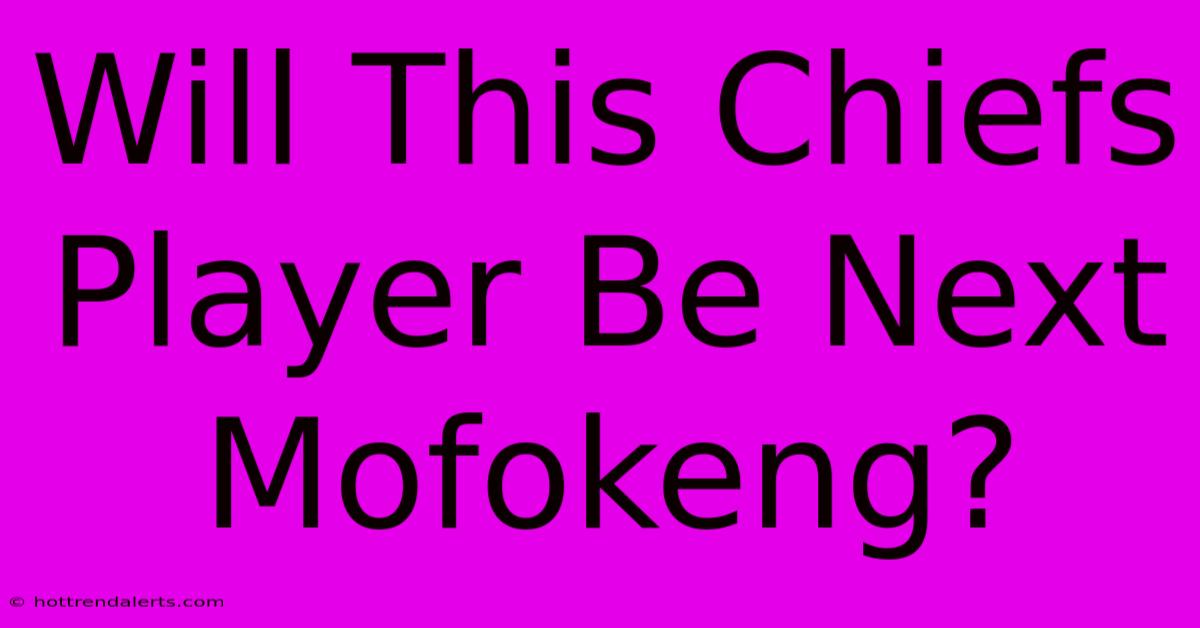 Will This Chiefs Player Be Next Mofokeng?