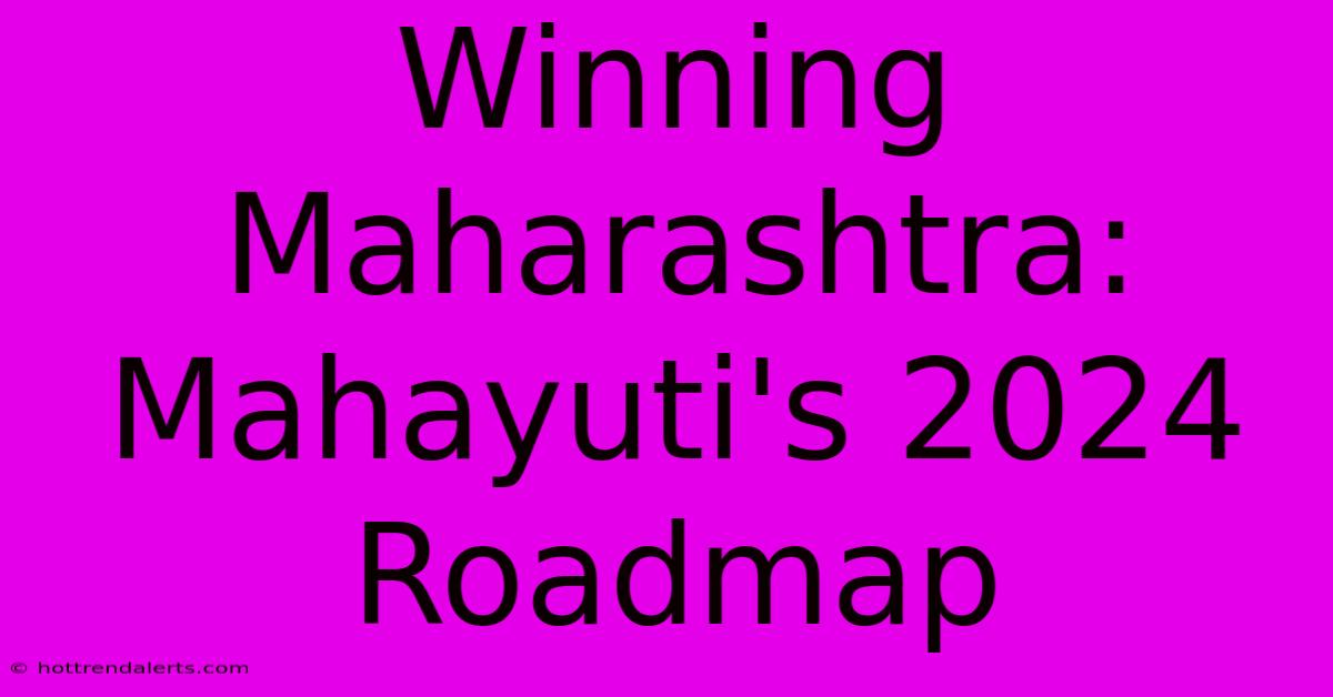 Winning Maharashtra: Mahayuti's 2024 Roadmap