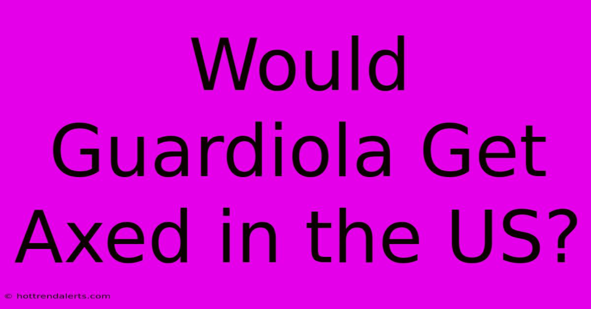 Would Guardiola Get Axed In The US?